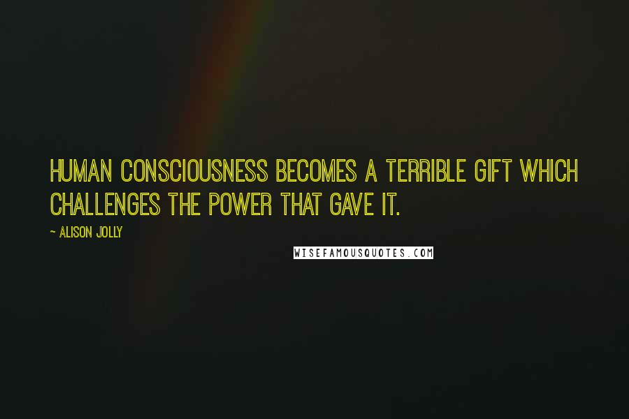 Alison Jolly Quotes: Human consciousness becomes a terrible gift which challenges the power that gave it.