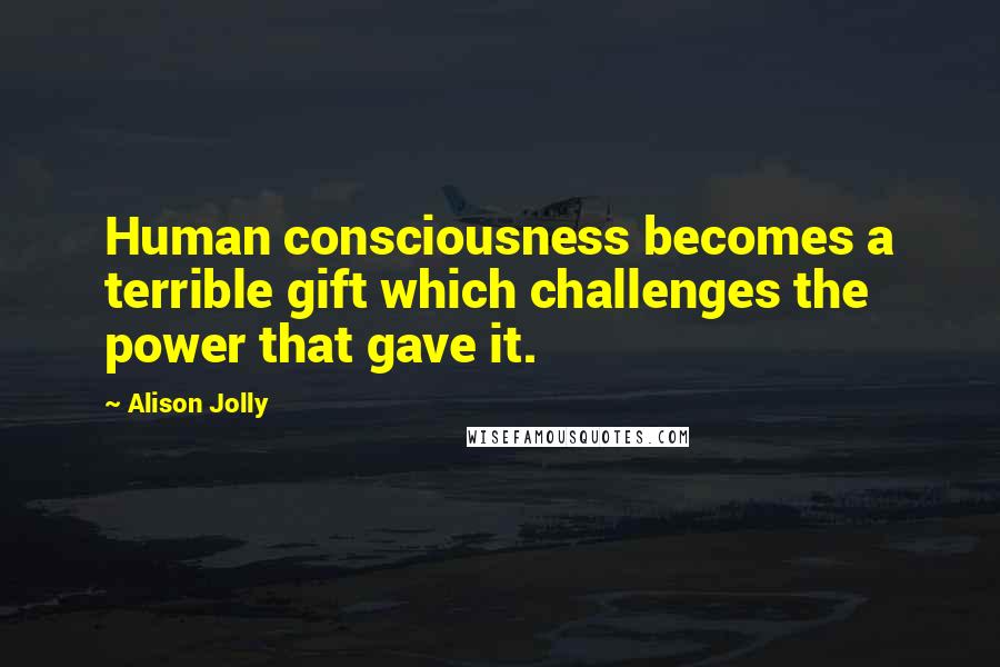 Alison Jolly Quotes: Human consciousness becomes a terrible gift which challenges the power that gave it.