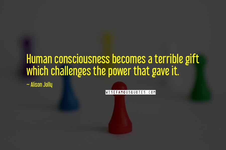 Alison Jolly Quotes: Human consciousness becomes a terrible gift which challenges the power that gave it.