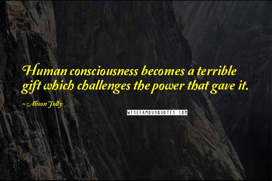 Alison Jolly Quotes: Human consciousness becomes a terrible gift which challenges the power that gave it.