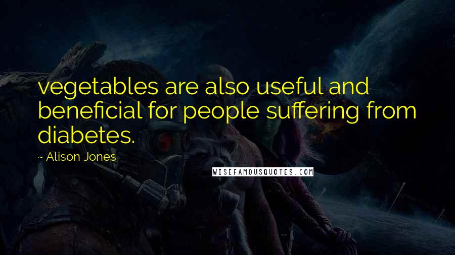 Alison Jones Quotes: vegetables are also useful and beneficial for people suffering from diabetes.