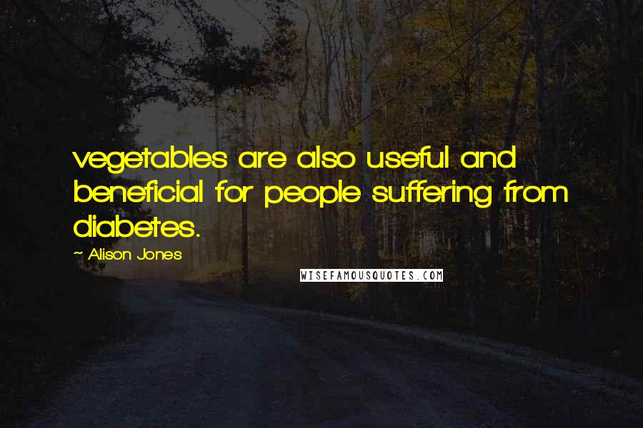 Alison Jones Quotes: vegetables are also useful and beneficial for people suffering from diabetes.