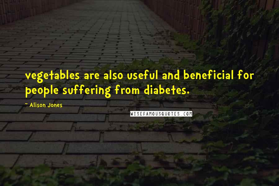 Alison Jones Quotes: vegetables are also useful and beneficial for people suffering from diabetes.
