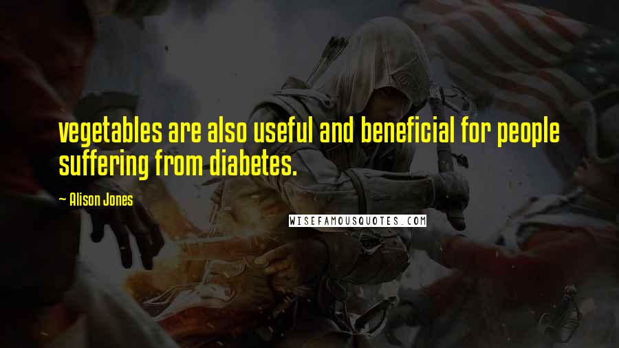 Alison Jones Quotes: vegetables are also useful and beneficial for people suffering from diabetes.