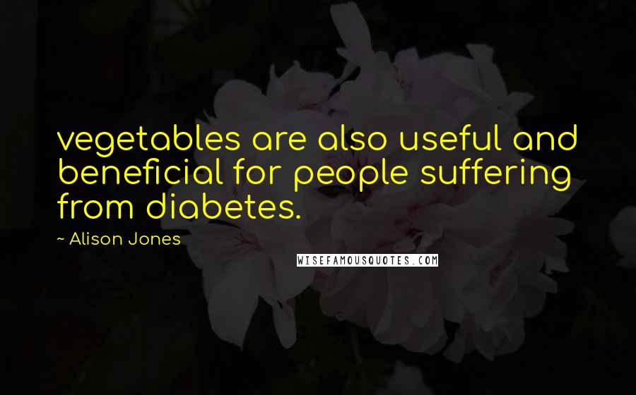 Alison Jones Quotes: vegetables are also useful and beneficial for people suffering from diabetes.