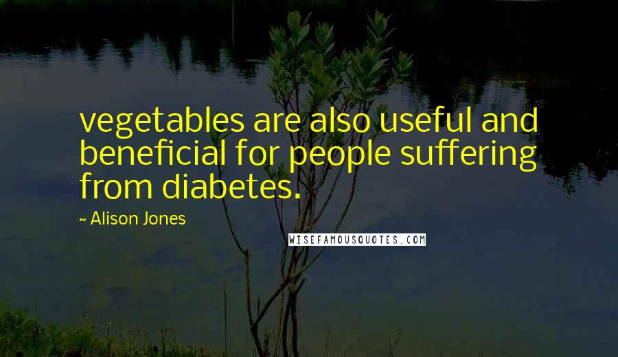 Alison Jones Quotes: vegetables are also useful and beneficial for people suffering from diabetes.