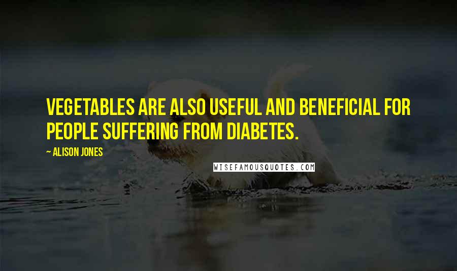 Alison Jones Quotes: vegetables are also useful and beneficial for people suffering from diabetes.