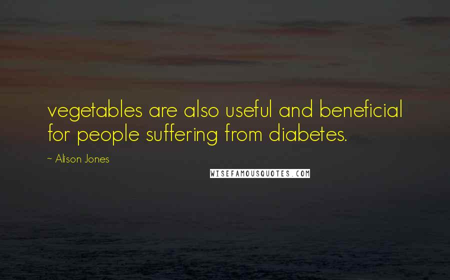 Alison Jones Quotes: vegetables are also useful and beneficial for people suffering from diabetes.