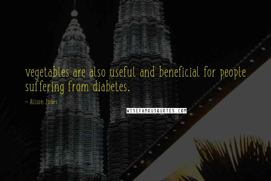 Alison Jones Quotes: vegetables are also useful and beneficial for people suffering from diabetes.