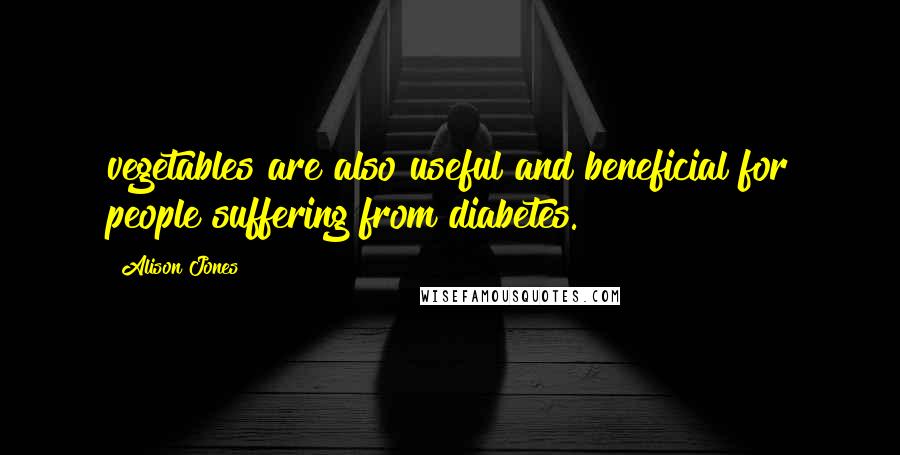 Alison Jones Quotes: vegetables are also useful and beneficial for people suffering from diabetes.