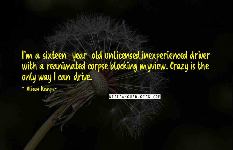 Alison Kemper Quotes: I'm a sixteen-year-old unlicensed,inexperienced driver with a reanimated corpse blocking myview. Crazy is the only way I can drive.