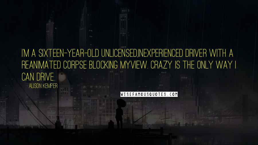 Alison Kemper Quotes: I'm a sixteen-year-old unlicensed,inexperienced driver with a reanimated corpse blocking myview. Crazy is the only way I can drive.