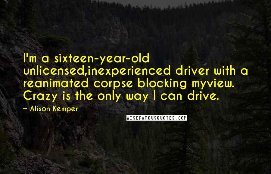 Alison Kemper Quotes: I'm a sixteen-year-old unlicensed,inexperienced driver with a reanimated corpse blocking myview. Crazy is the only way I can drive.