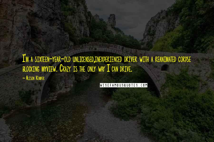 Alison Kemper Quotes: I'm a sixteen-year-old unlicensed,inexperienced driver with a reanimated corpse blocking myview. Crazy is the only way I can drive.