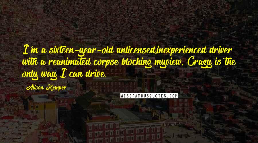 Alison Kemper Quotes: I'm a sixteen-year-old unlicensed,inexperienced driver with a reanimated corpse blocking myview. Crazy is the only way I can drive.