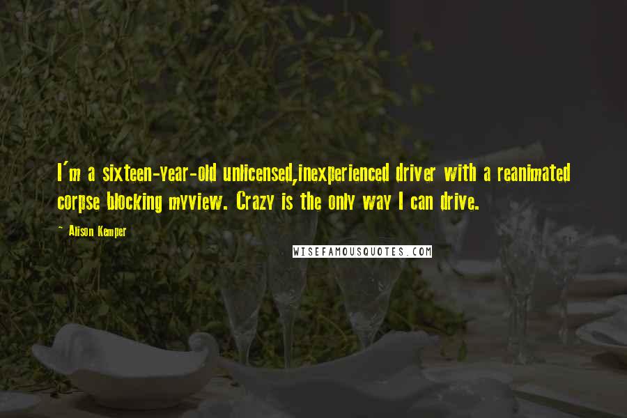 Alison Kemper Quotes: I'm a sixteen-year-old unlicensed,inexperienced driver with a reanimated corpse blocking myview. Crazy is the only way I can drive.