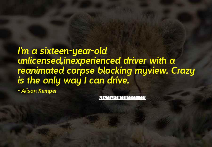 Alison Kemper Quotes: I'm a sixteen-year-old unlicensed,inexperienced driver with a reanimated corpse blocking myview. Crazy is the only way I can drive.