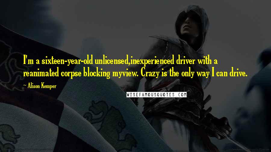 Alison Kemper Quotes: I'm a sixteen-year-old unlicensed,inexperienced driver with a reanimated corpse blocking myview. Crazy is the only way I can drive.