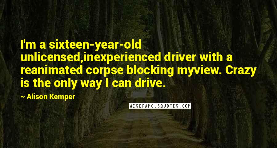 Alison Kemper Quotes: I'm a sixteen-year-old unlicensed,inexperienced driver with a reanimated corpse blocking myview. Crazy is the only way I can drive.