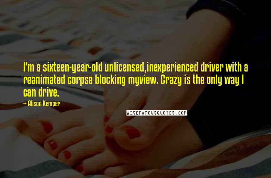 Alison Kemper Quotes: I'm a sixteen-year-old unlicensed,inexperienced driver with a reanimated corpse blocking myview. Crazy is the only way I can drive.