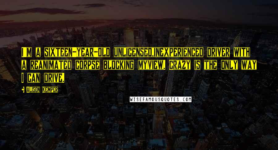 Alison Kemper Quotes: I'm a sixteen-year-old unlicensed,inexperienced driver with a reanimated corpse blocking myview. Crazy is the only way I can drive.