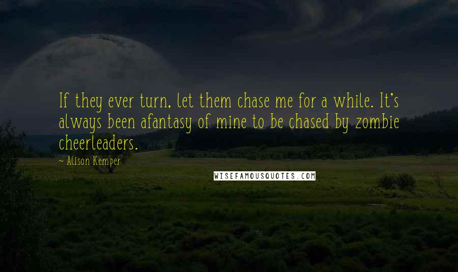Alison Kemper Quotes: If they ever turn, let them chase me for a while. It's always been afantasy of mine to be chased by zombie cheerleaders.