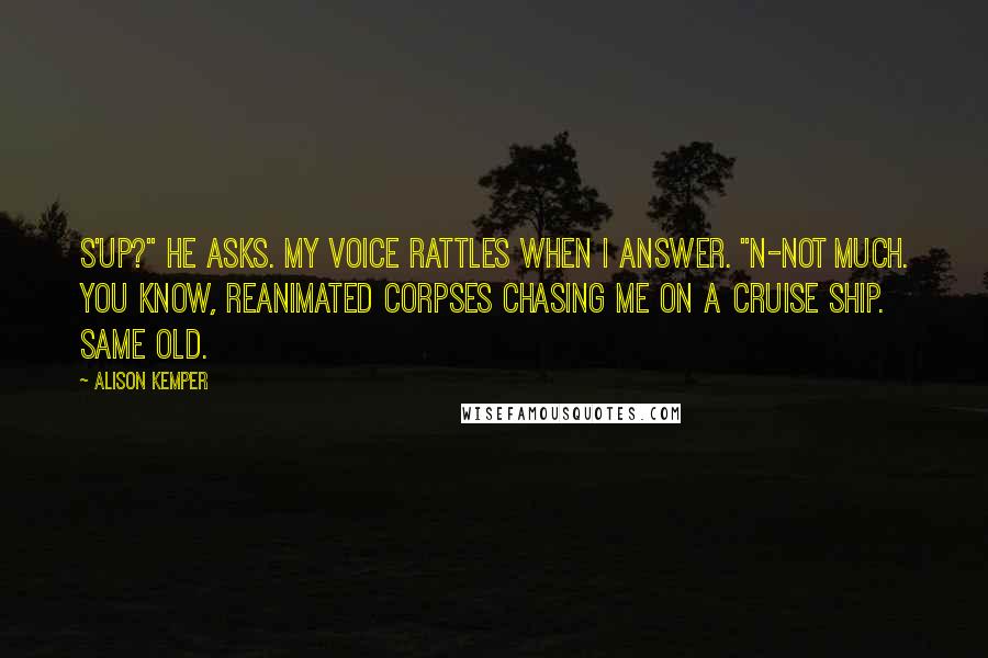 Alison Kemper Quotes: S'up?" he asks. My voice rattles when I answer. "N-not much. You know, reanimated corpses chasing me on a cruise ship. Same old.