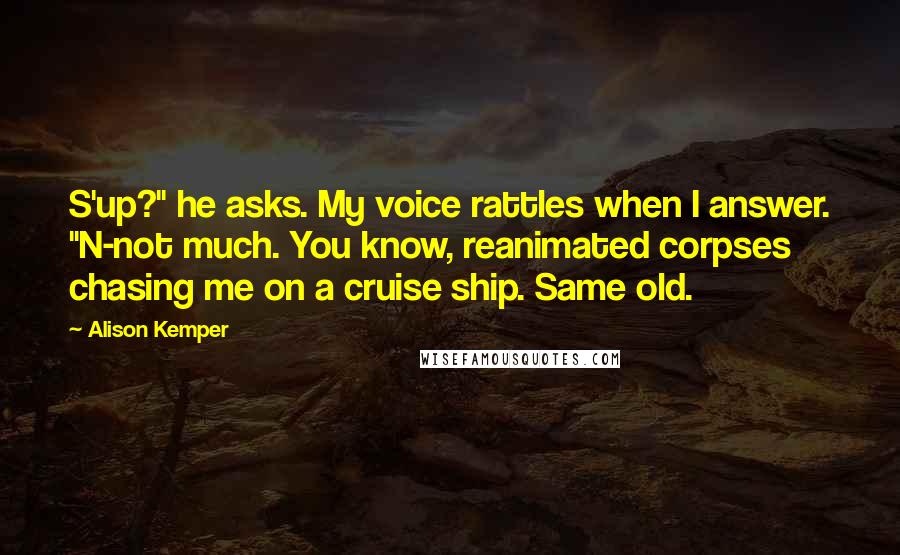 Alison Kemper Quotes: S'up?" he asks. My voice rattles when I answer. "N-not much. You know, reanimated corpses chasing me on a cruise ship. Same old.