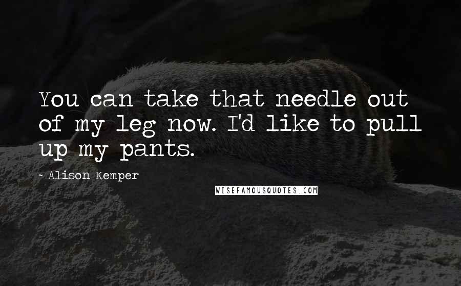 Alison Kemper Quotes: You can take that needle out of my leg now. I'd like to pull up my pants.