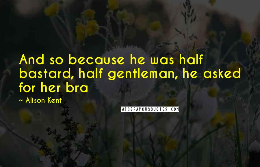 Alison Kent Quotes: And so because he was half bastard, half gentleman, he asked for her bra