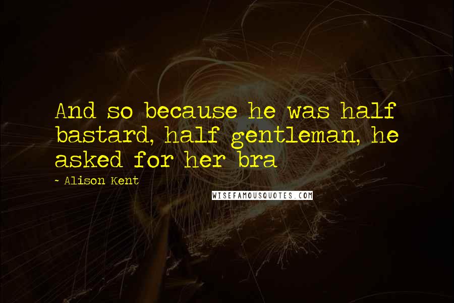 Alison Kent Quotes: And so because he was half bastard, half gentleman, he asked for her bra