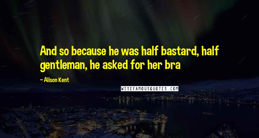 Alison Kent Quotes: And so because he was half bastard, half gentleman, he asked for her bra