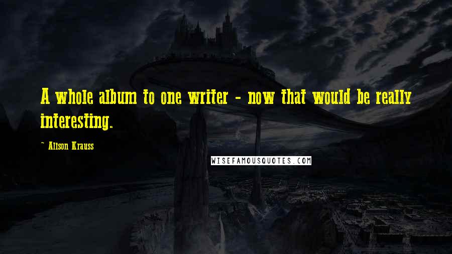 Alison Krauss Quotes: A whole album to one writer - now that would be really interesting.