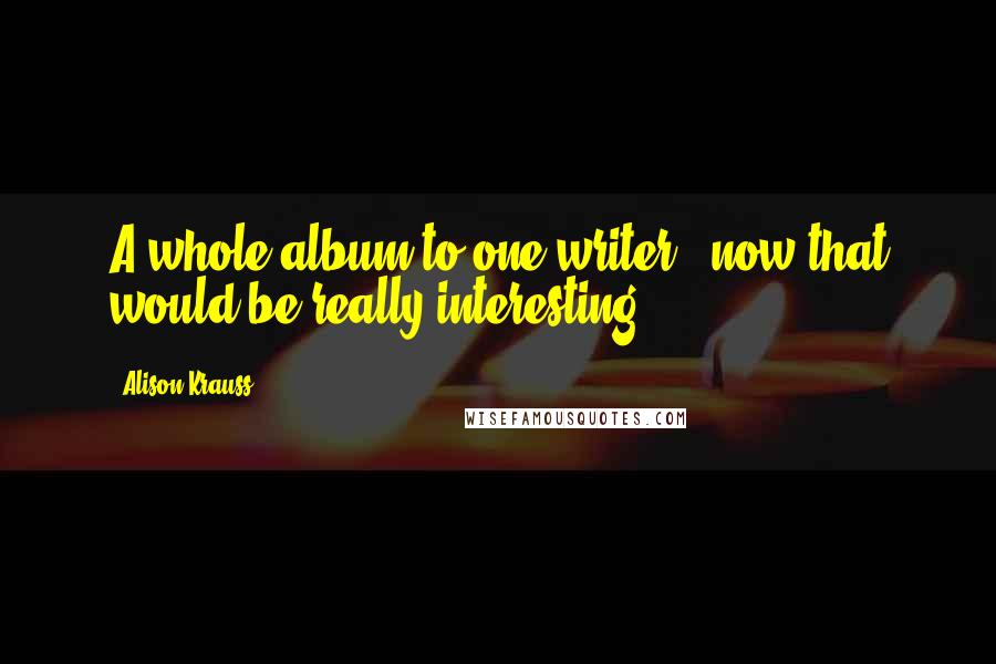 Alison Krauss Quotes: A whole album to one writer - now that would be really interesting.