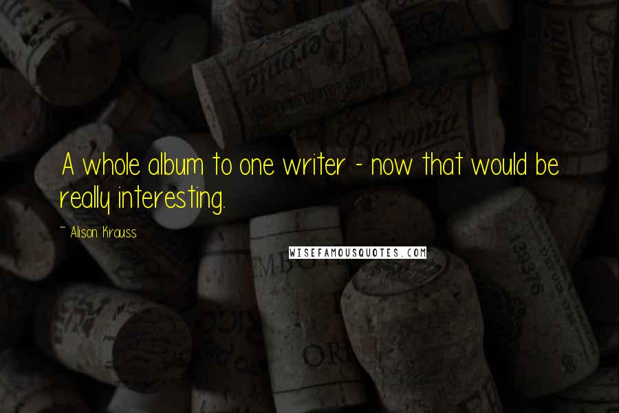 Alison Krauss Quotes: A whole album to one writer - now that would be really interesting.