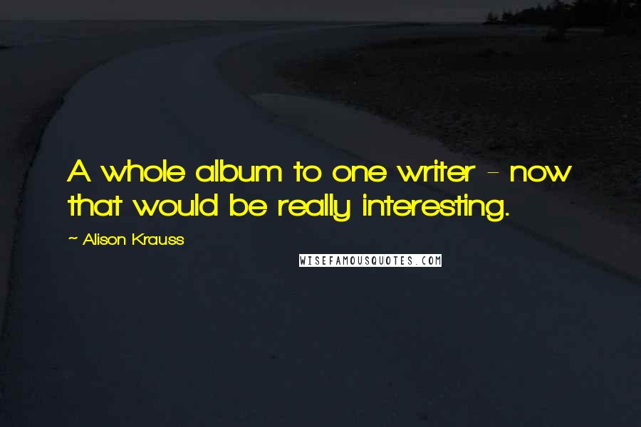 Alison Krauss Quotes: A whole album to one writer - now that would be really interesting.