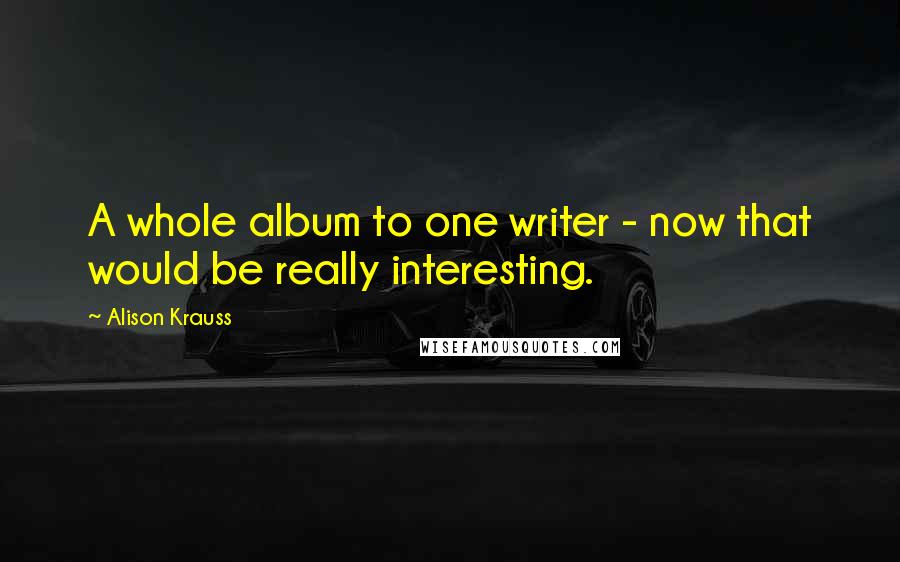 Alison Krauss Quotes: A whole album to one writer - now that would be really interesting.