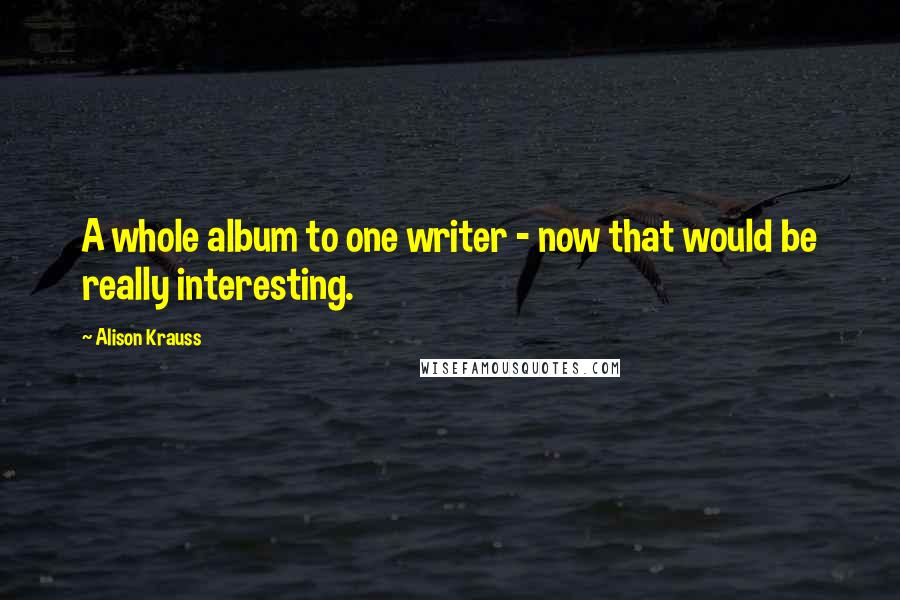 Alison Krauss Quotes: A whole album to one writer - now that would be really interesting.