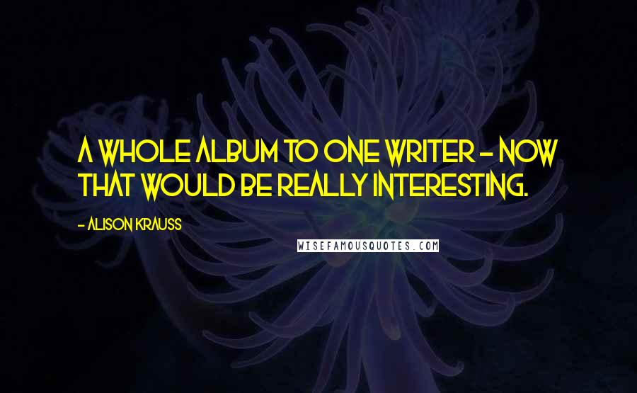 Alison Krauss Quotes: A whole album to one writer - now that would be really interesting.