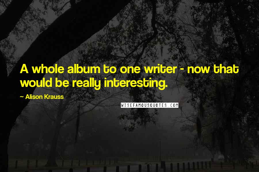 Alison Krauss Quotes: A whole album to one writer - now that would be really interesting.
