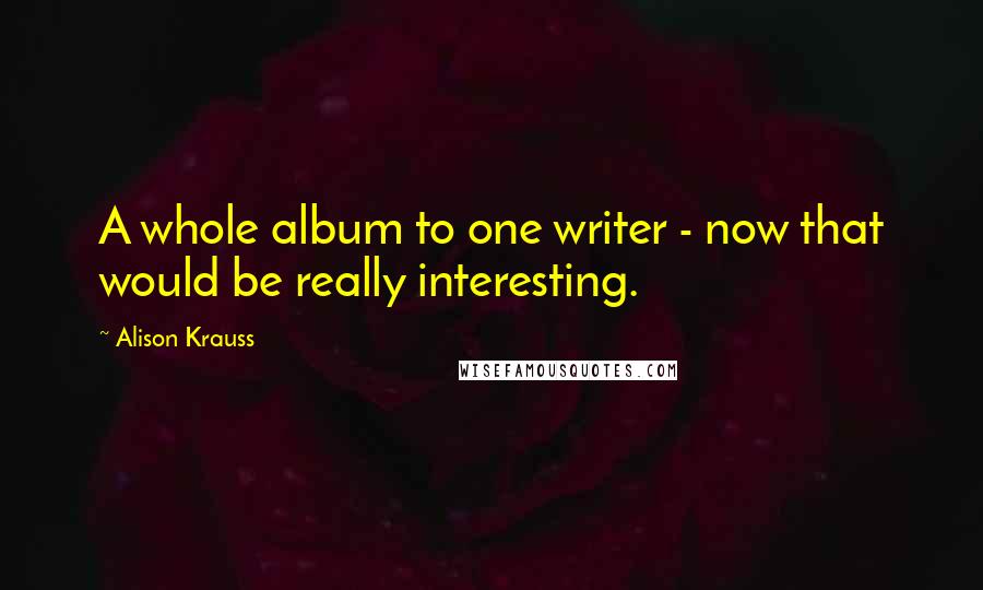 Alison Krauss Quotes: A whole album to one writer - now that would be really interesting.
