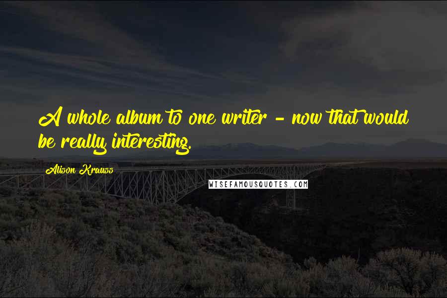 Alison Krauss Quotes: A whole album to one writer - now that would be really interesting.