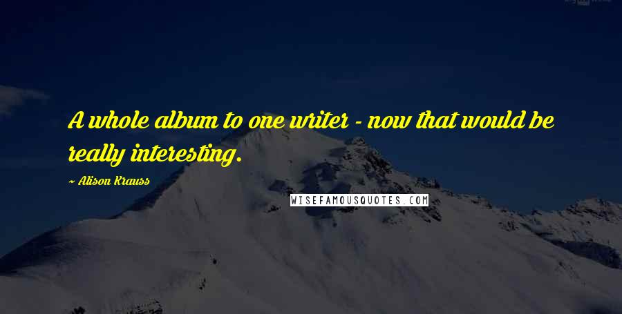 Alison Krauss Quotes: A whole album to one writer - now that would be really interesting.
