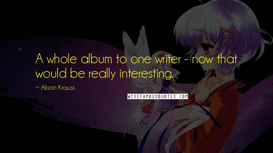 Alison Krauss Quotes: A whole album to one writer - now that would be really interesting.