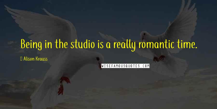 Alison Krauss Quotes: Being in the studio is a really romantic time.