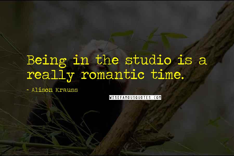 Alison Krauss Quotes: Being in the studio is a really romantic time.