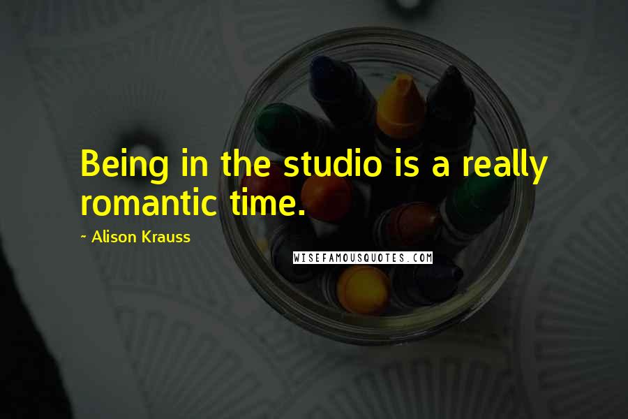 Alison Krauss Quotes: Being in the studio is a really romantic time.