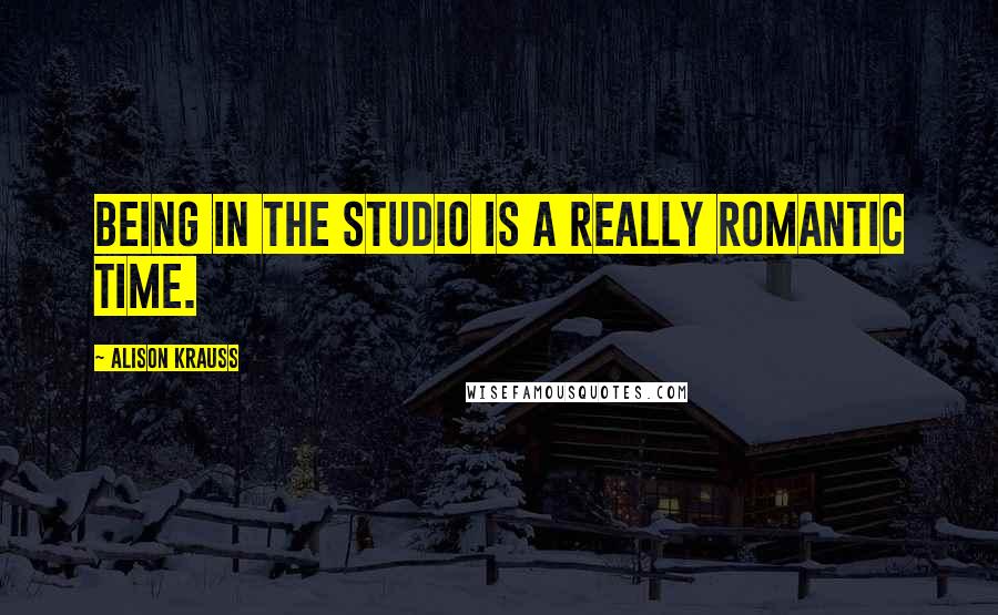Alison Krauss Quotes: Being in the studio is a really romantic time.