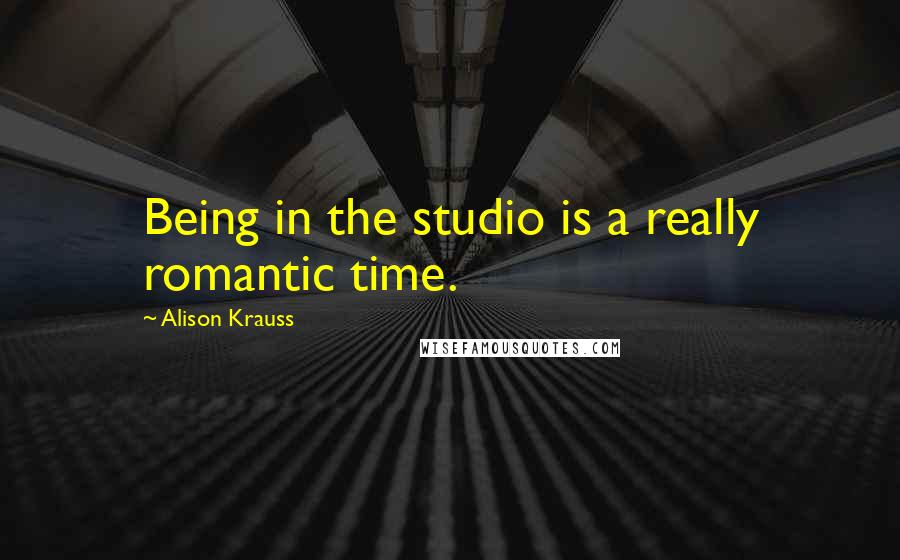 Alison Krauss Quotes: Being in the studio is a really romantic time.