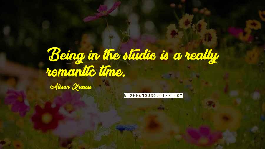 Alison Krauss Quotes: Being in the studio is a really romantic time.